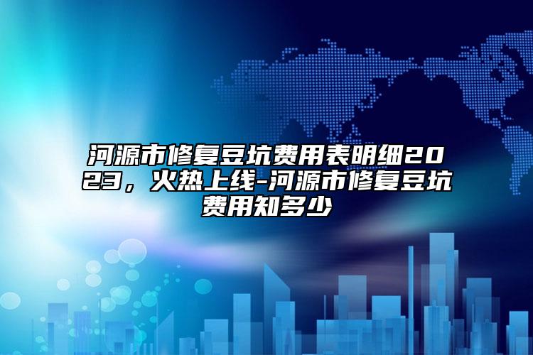 河源市修復(fù)豆坑費用表明細2023，火熱上線-河源市修復(fù)豆坑費用知多少