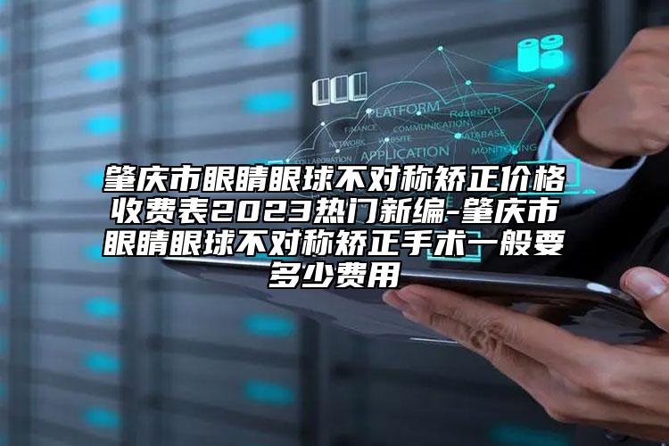 肇慶市眼睛眼球不對稱矯正價格收費(fèi)表2023熱門新編-肇慶市眼睛眼球不對稱矯正手術(shù)一般要多少費(fèi)用