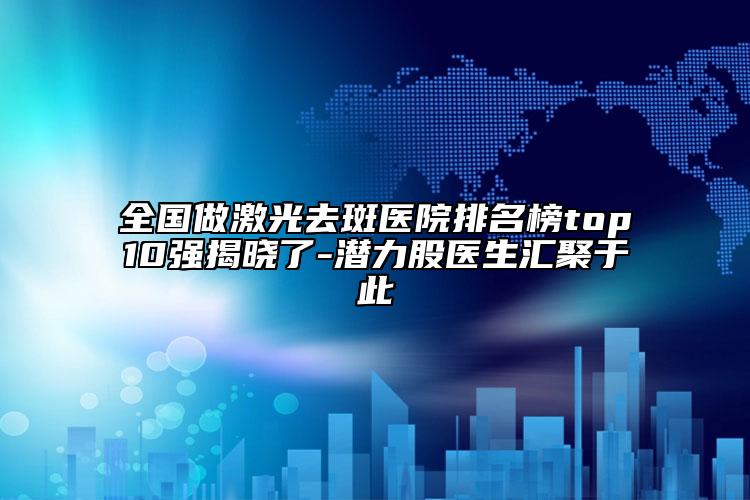 全國做激光去斑醫(yī)院排名榜top10強(qiáng)揭曉了-潛力股醫(yī)生匯聚于此