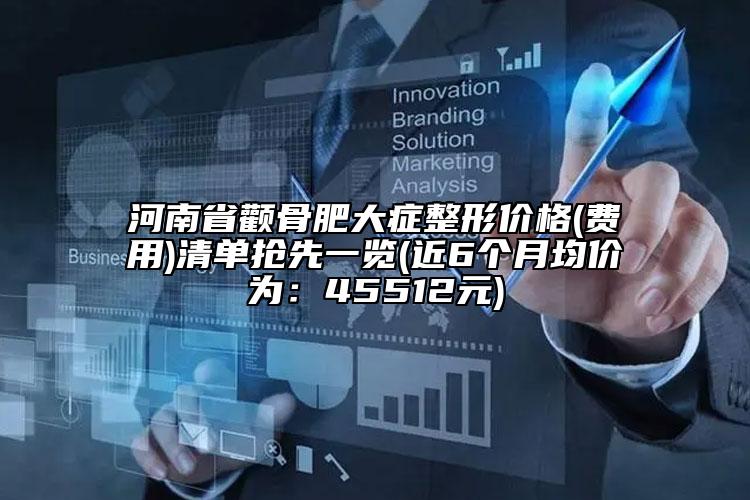 河南省顴骨肥大癥整形價格(費用)清單搶先一覽(近6個月均價為：45512元)