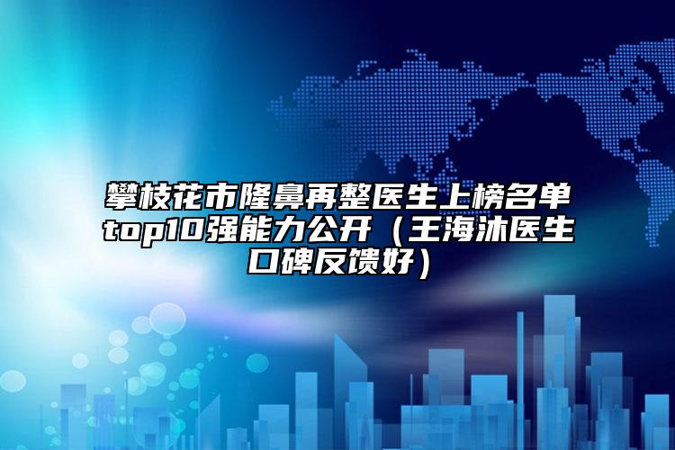 攀枝花市隆鼻再整醫(yī)生上榜名單top10強能力公開（王海沐醫(yī)生口碑反饋好）