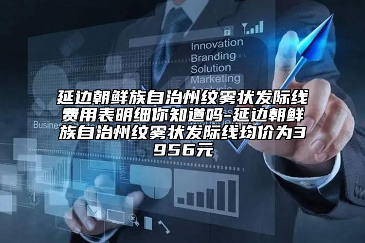延邊朝鮮族自治州紋霧狀發(fā)際線費(fèi)用表明細(xì)你知道嗎-延邊朝鮮族自治州紋霧狀發(fā)際線均價(jià)為3956元
