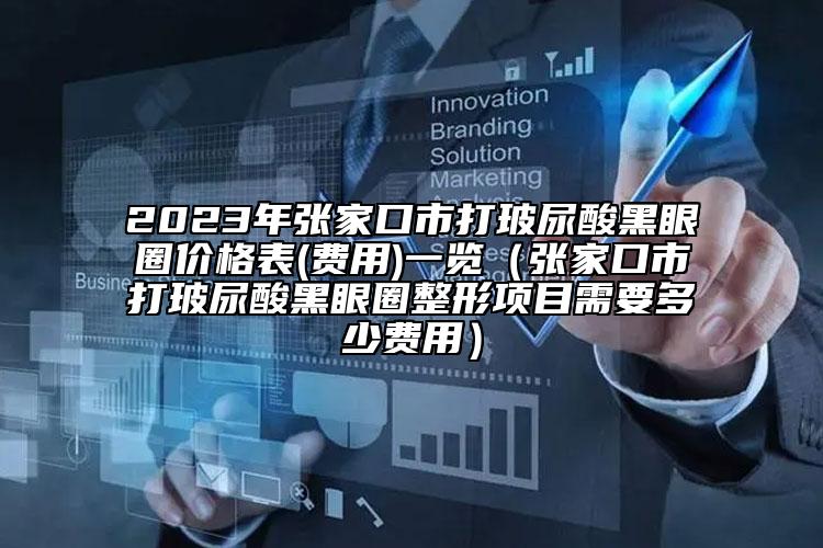 2023年張家口市打玻尿酸黑眼圈價格表(費用)一覽（張家口市打玻尿酸黑眼圈整形項目需要多少費用）
