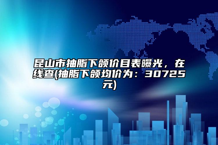 昆山市抽脂下頜價(jià)目表曝光，在線查(抽脂下頜均價(jià)為：30725元)
