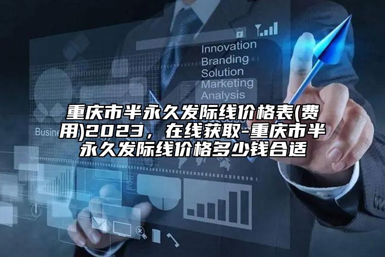 重慶市半永久發(fā)際線價格表(費用)2023，在線獲取-重慶市半永久發(fā)際線價格多少錢合適