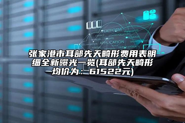 張家港市耳部先天畸形費用表明細(xì)全新曝光一覽(耳部先天畸形均價為：61522元)