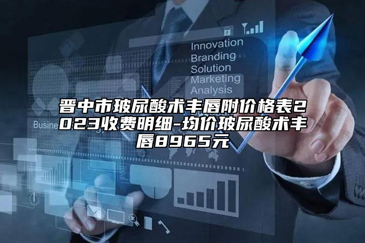 晉中市玻尿酸術(shù)豐唇附價格表2023收費明細-均價玻尿酸術(shù)豐唇8965元