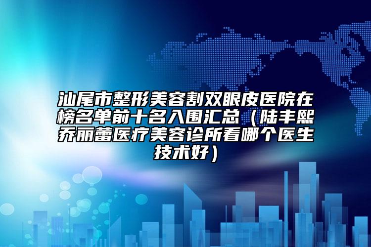 汕尾市整形美容割雙眼皮醫(yī)院在榜名單前十名入圍匯總（陸豐熙喬麗蕾醫(yī)療美容診所看哪個(gè)醫(yī)生技術(shù)好）