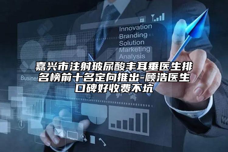 嘉興市注射玻尿酸豐耳垂醫(yī)生排名榜前十名定向推出-顧浩醫(yī)生口碑好收費(fèi)不坑