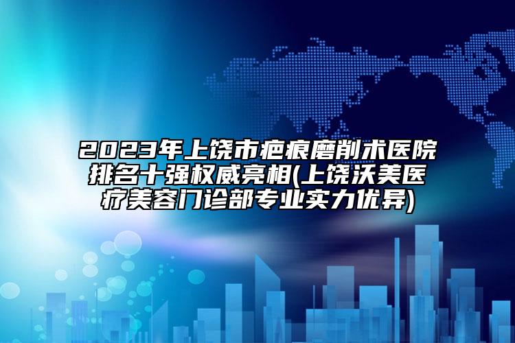 2023年上饒市疤痕磨削術(shù)醫(yī)院排名十強(qiáng)權(quán)威亮相(上饒沃美醫(yī)療美容門(mén)診部專業(yè)實(shí)力優(yōu)異)