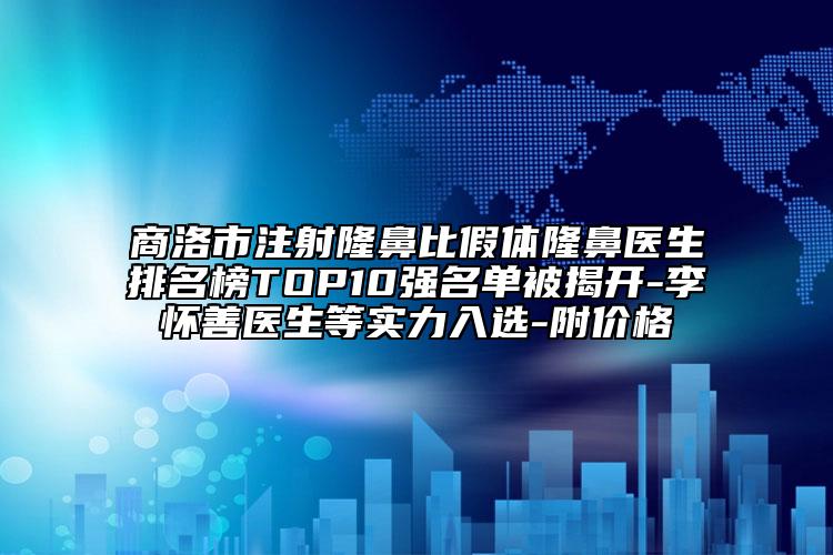 商洛市注射隆鼻比假體隆鼻醫(yī)生排名榜TOP10強名單被揭開-李懷善醫(yī)生等實力入選-附價格