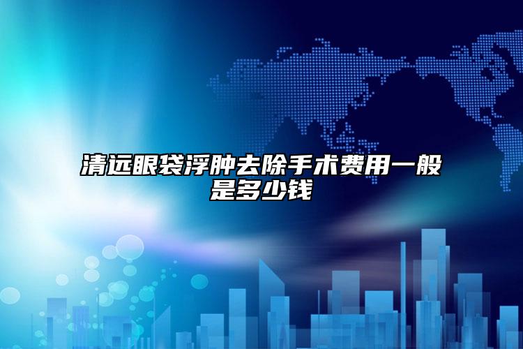清遠眼袋浮腫去除手術(shù)費用一般是多少錢