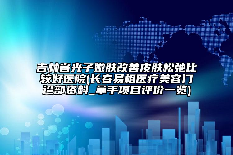 吉林省光子嫩膚改善皮膚松弛比較好醫(yī)院(長(zhǎng)春易相醫(yī)療美容門診部資料_拿手項(xiàng)目評(píng)價(jià)一覽)