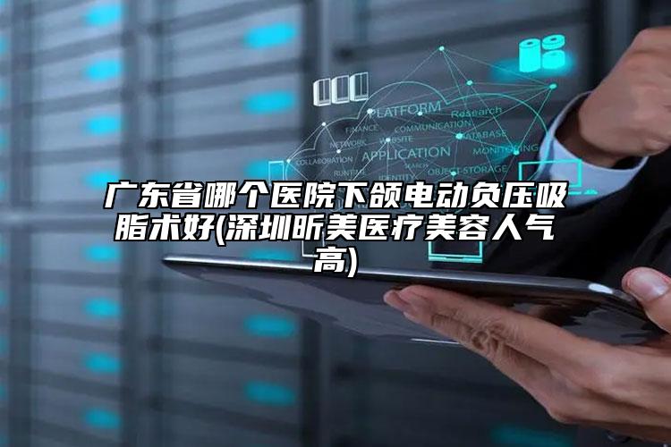 廣東省哪個醫(yī)院下頜電動負壓吸脂術好(深圳昕美醫(yī)療美容人氣高)