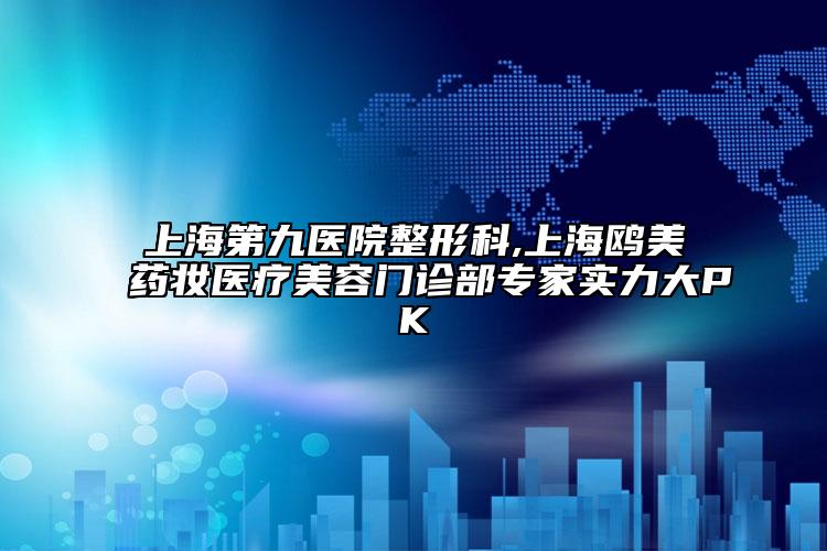 上海第九醫(yī)院整形科,上海鷗美藥妝醫(yī)療美容門診部專家實力大PK