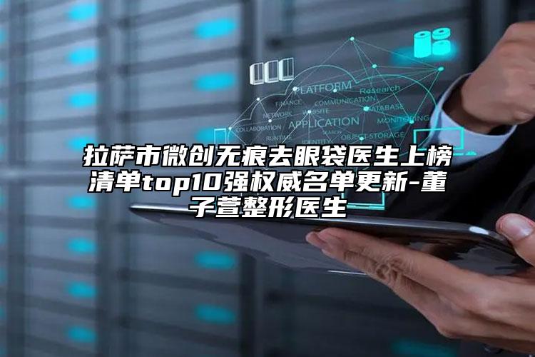 拉薩市微創(chuàng)無痕去眼袋醫(yī)生上榜清單top10強權(quán)威名單更新-董子萱整形醫(yī)生