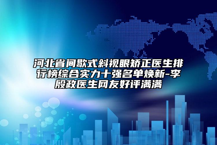 河北省間歇式斜視眼矯正醫(yī)生排行榜綜合實力十強名單煥新-李殷政醫(yī)生網(wǎng)友好評滿滿