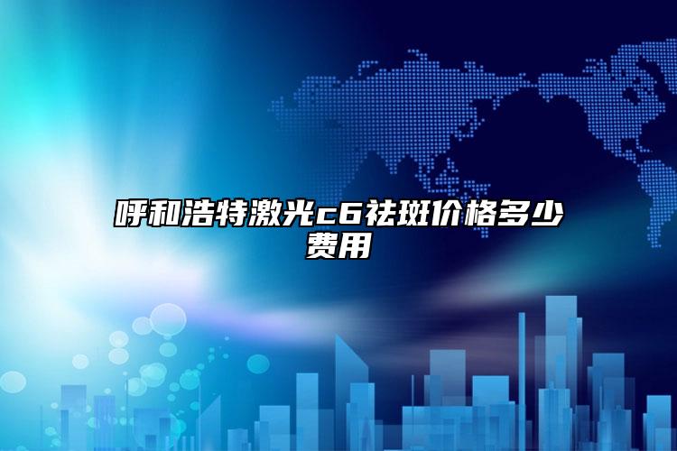呼和浩特激光c6祛斑價(jià)格多少費(fèi)用