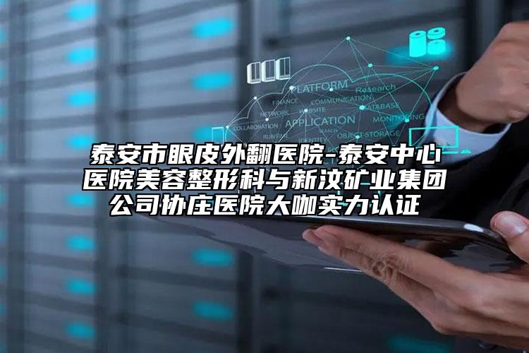 泰安市眼皮外翻醫(yī)院-泰安中心醫(yī)院美容整形科與新汶礦業(yè)集團公司協(xié)莊醫(yī)院大咖實力認證