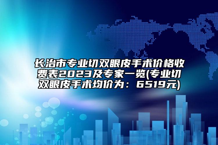 長(zhǎng)治市專業(yè)切雙眼皮手術(shù)價(jià)格收費(fèi)表2023及專家一覽(專業(yè)切雙眼皮手術(shù)均價(jià)為：6519元)