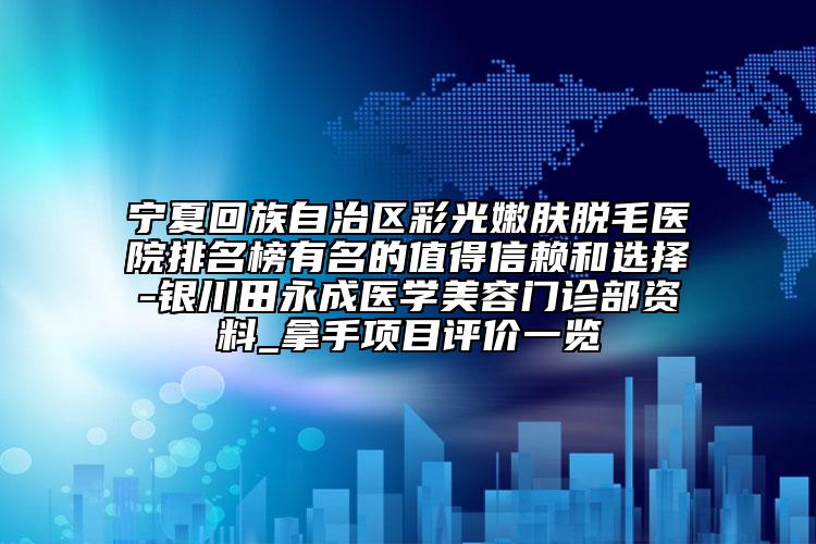 寧夏回族自治區(qū)彩光嫩膚脫毛醫(yī)院排名榜有名的值得信賴和選擇-銀川田永成醫(yī)學(xué)美容門診部資料_拿手項目評價一覽