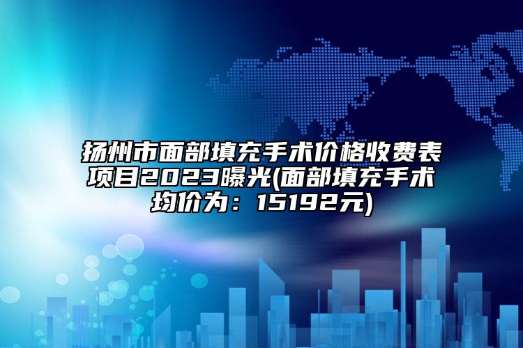 揚州市面部填充手術價格收費表項目2023曝光(面部填充手術均價為：15192元)