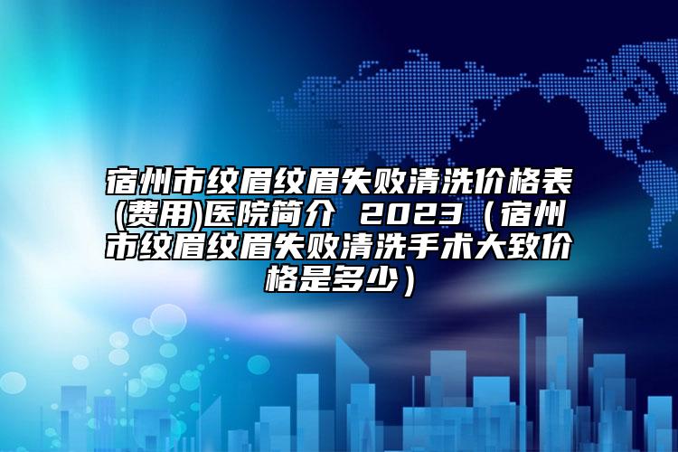 宿州市紋眉紋眉失敗清洗價(jià)格表(費(fèi)用)醫(yī)院簡介 2023（宿州市紋眉紋眉失敗清洗手術(shù)大致價(jià)格是多少）