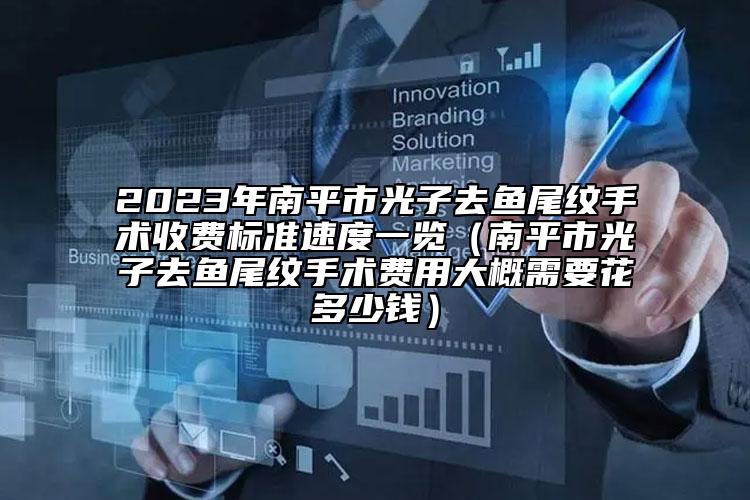 2023年南平市光子去魚尾紋手術(shù)收費標(biāo)準(zhǔn)速度一覽（南平市光子去魚尾紋手術(shù)費用大概需要花多少錢）