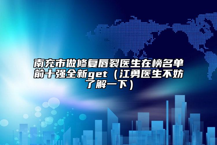 南充市做修復(fù)唇裂醫(yī)生在榜名單前十強(qiáng)全新get（江勇醫(yī)生不妨了解一下）