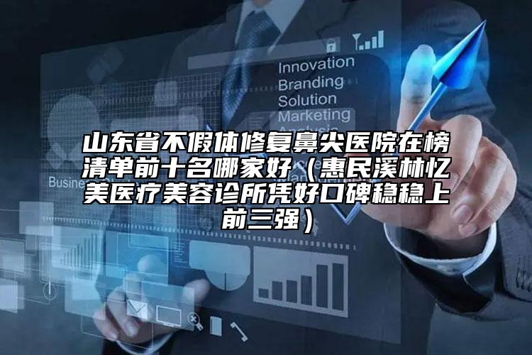山東省不假體修復鼻尖醫(yī)院在榜清單前十名哪家好（惠民溪林憶美醫(yī)療美容診所憑好口碑穩(wěn)穩(wěn)上前三強）