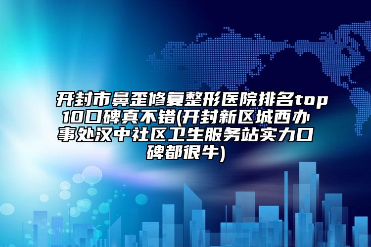 開(kāi)封市鼻歪修復(fù)整形醫(yī)院排名top10口碑真不錯(cuò)(開(kāi)封新區(qū)城西辦事處漢中社區(qū)衛(wèi)生服務(wù)站實(shí)力口碑都很牛)