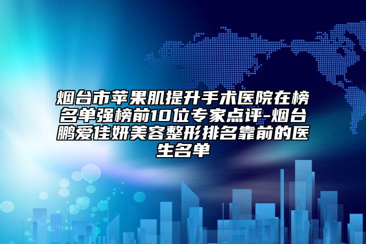煙臺市蘋果肌提升手術(shù)醫(yī)院在榜名單強(qiáng)榜前10位專家點(diǎn)評-煙臺鵬愛佳妍美容整形排名靠前的醫(yī)生名單