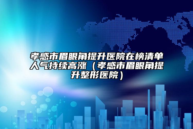 孝感市眉眼角提升醫(yī)院在榜清單人氣持續(xù)高漲（孝感市眉眼角提升整形醫(yī)院）