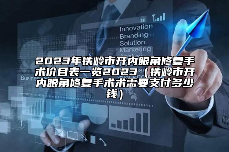 2023年鐵嶺市開內(nèi)眼角修復(fù)手術(shù)價目表一覽2023（鐵嶺市開內(nèi)眼角修復(fù)手術(shù)術(shù)需要支付多少錢）