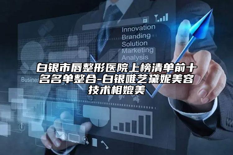 白銀市唇整形醫(yī)院上榜清單前十名名單整合-白銀唯藝黛妮美容技術(shù)相媲美