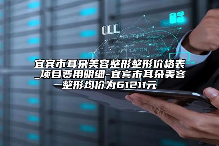 宜賓市耳朵美容整形整形價格表_項目費(fèi)用明細(xì)-宜賓市耳朵美容整形均價為61211元