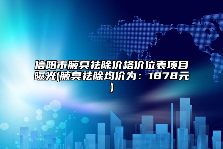信陽市腋臭祛除價格價位表項目曝光(腋臭祛除均價為：1878元)