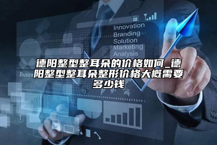 德陽整型整耳朵的價格如何_德陽整型整耳朵整形價格大概需要多少錢