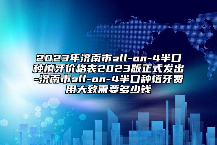 2023年濟南市all-on-4半口種植牙價格表2023版正式發(fā)出-濟南市all-on-4半口種植牙費用大致需要多少錢