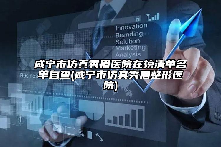 咸寧市仿真秀眉醫(yī)院在榜清單名單自查(咸寧市仿真秀眉整形醫(yī)院)