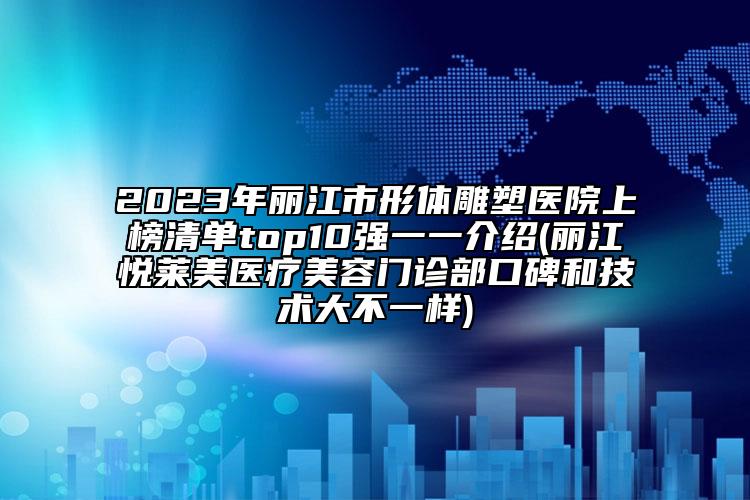 2023年麗江市形體雕塑醫(yī)院上榜清單top10強(qiáng)一一介紹(麗江悅?cè)R美醫(yī)療美容門診部口碑和技術(shù)大不一樣)