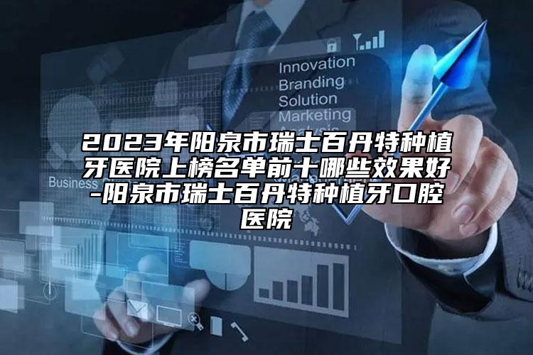 2023年陽(yáng)泉市瑞士百丹特種植牙醫(yī)院上榜名單前十哪些效果好-陽(yáng)泉市瑞士百丹特種植牙口腔醫(yī)院