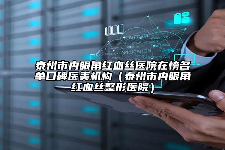 泰州市內(nèi)眼角紅血絲醫(yī)院在榜名單口碑醫(yī)美機(jī)構(gòu)（泰州市內(nèi)眼角紅血絲整形醫(yī)院）