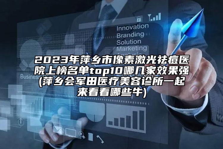 2023年萍鄉(xiāng)市像素激光祛痘醫(yī)院上榜名單top10哪幾家效果強(萍鄉(xiāng)會軍田醫(yī)療美容診所一起來看看哪些牛)