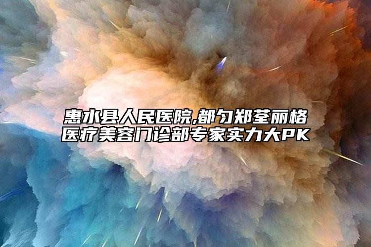 惠水縣人民醫(yī)院,都勻鄭荃麗格醫(yī)療美容門診部專家實力大PK