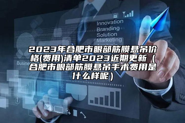 2023年合肥市眼部筋膜懸吊價(jià)格(費(fèi)用)清單2023近期更新（合肥市眼部筋膜懸吊手術(shù)費(fèi)用是什么樣呢）