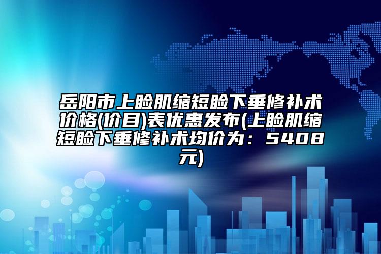 岳陽市上瞼肌縮短瞼下垂修補術(shù)價格(價目)表優(yōu)惠發(fā)布(上瞼肌縮短瞼下垂修補術(shù)均價為：5408元)
