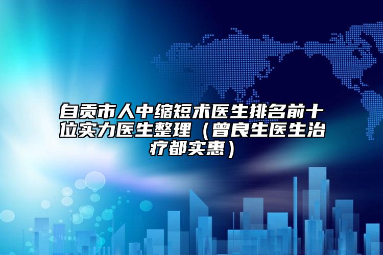 自貢市人中縮短術(shù)醫(yī)生排名前十位實力醫(yī)生整理（曾良生醫(yī)生治療都實惠）