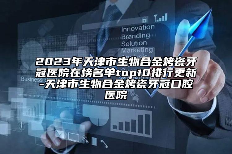 2023年天津市生物合金烤瓷牙冠醫(yī)院在榜名單top10排行更新-天津市生物合金烤瓷牙冠口腔醫(yī)院