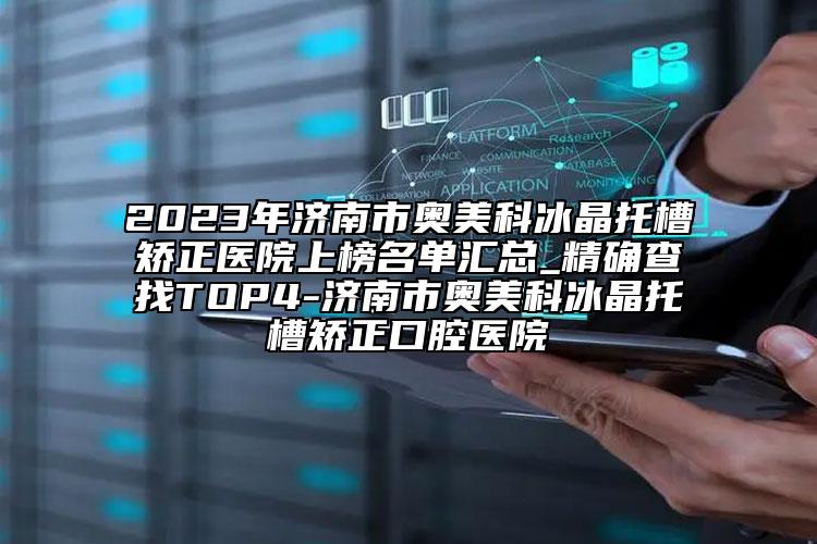 2023年濟(jì)南市奧美科冰晶托槽矯正醫(yī)院上榜名單匯總_精確查找TOP4-濟(jì)南市奧美科冰晶托槽矯正口腔醫(yī)院